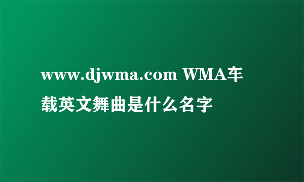 www.djwma.com WMA车载英文舞曲是什么名字