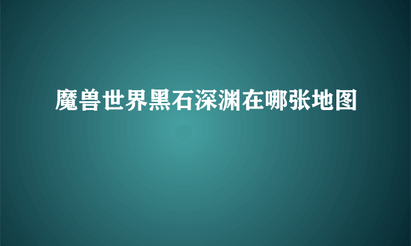 魔兽世界黑石深渊在哪张地图