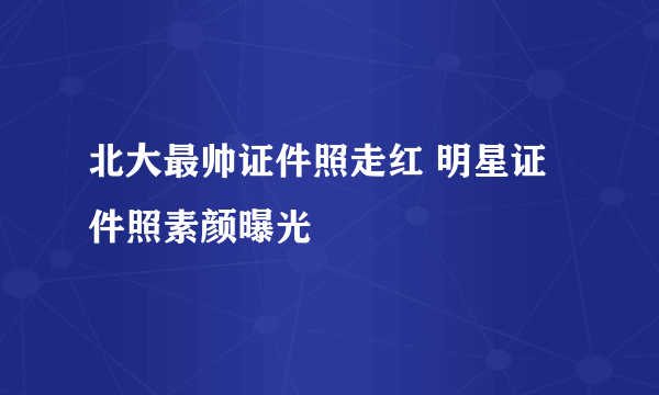 北大最帅证件照走红 明星证件照素颜曝光