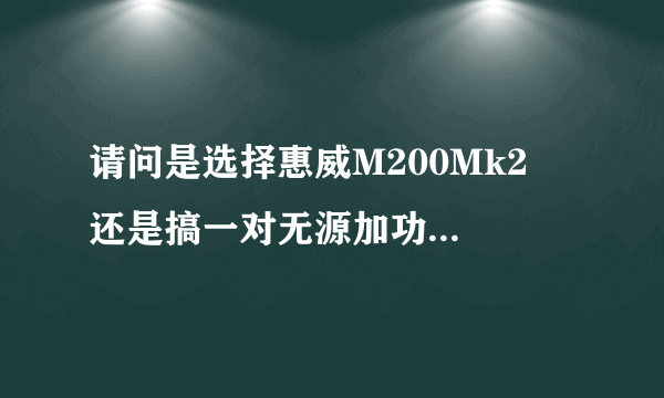 请问是选择惠威M200Mk2  还是搞一对无源加功放 效果好