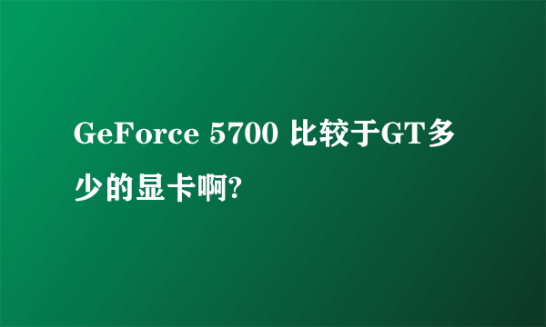 GeForce 5700 比较于GT多少的显卡啊?