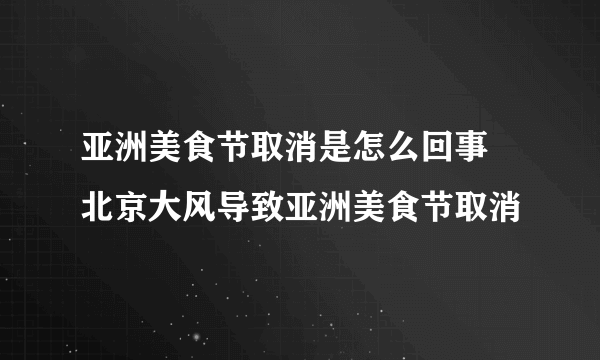 亚洲美食节取消是怎么回事 北京大风导致亚洲美食节取消