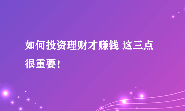 如何投资理财才赚钱 这三点很重要！