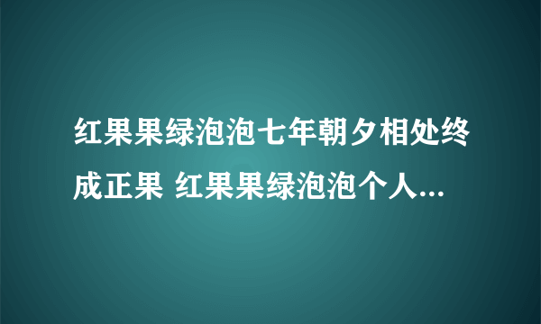 红果果绿泡泡七年朝夕相处终成正果 红果果绿泡泡个人资料图片