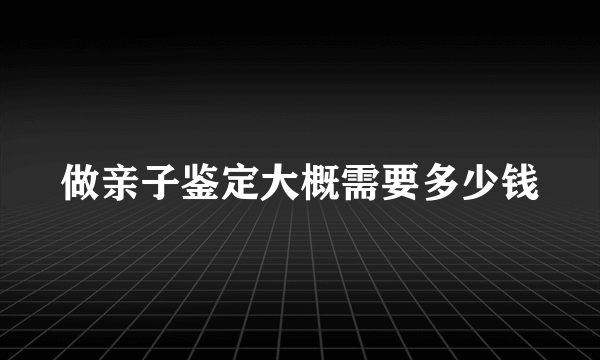 做亲子鉴定大概需要多少钱