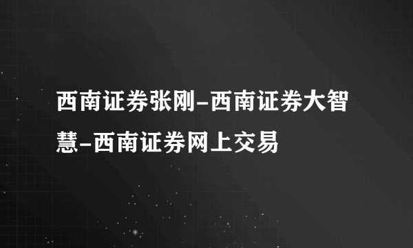 西南证券张刚-西南证券大智慧-西南证券网上交易