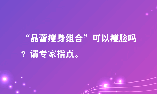 “晶蕾瘦身组合”可以瘦脸吗？请专家指点。