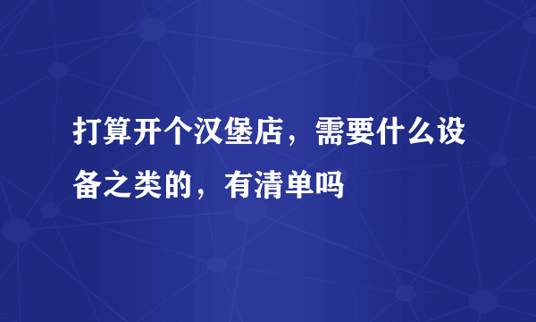 打算开个汉堡店，需要什么设备之类的，有清单吗