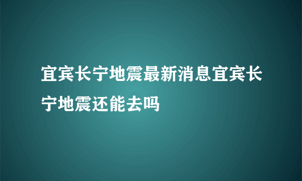 宜宾长宁地震最新消息宜宾长宁地震还能去吗