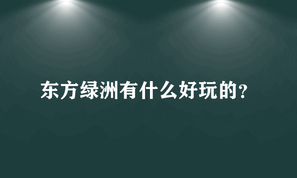 东方绿洲有什么好玩的？