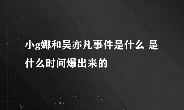 小g娜和吴亦凡事件是什么 是什么时间爆出来的