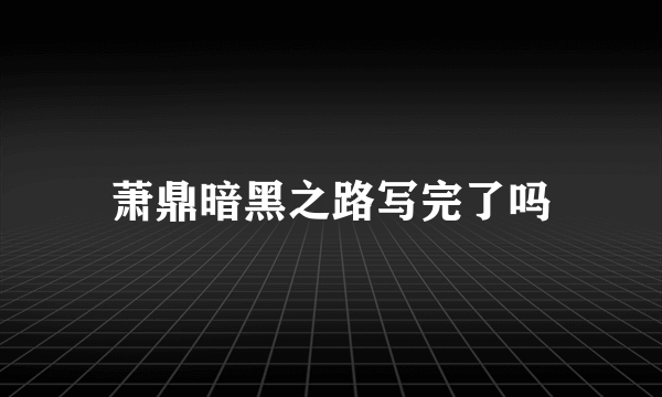 萧鼎暗黑之路写完了吗