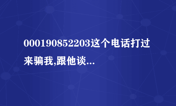 000190852203这个电话打过来骗我,跟他谈了很久,想知道话费会用了多少?