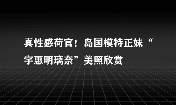 真性感荷官！岛国模特正妹“宇惠明璃奈”美照欣赏