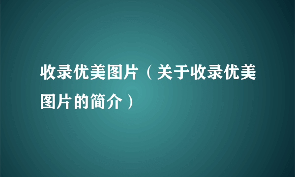 收录优美图片（关于收录优美图片的简介）