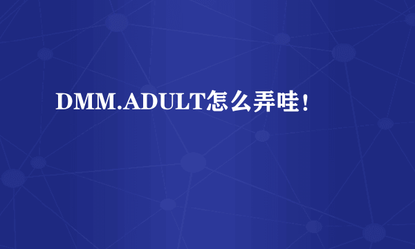 DMM.ADULT怎么弄哇！