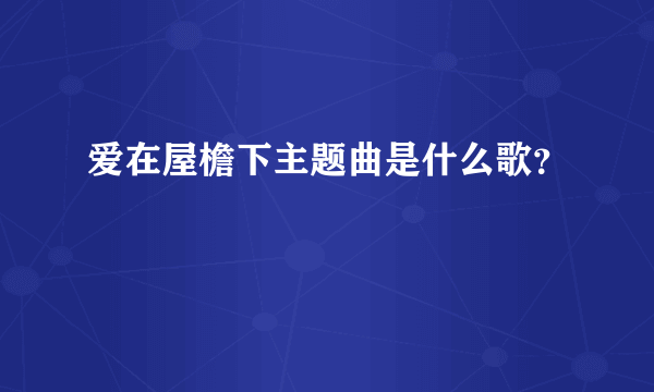 爱在屋檐下主题曲是什么歌？