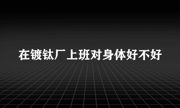 在镀钛厂上班对身体好不好