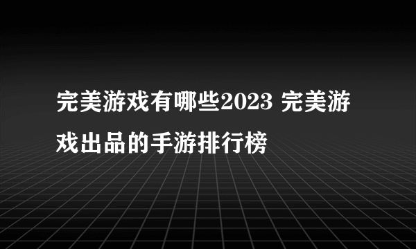 完美游戏有哪些2023 完美游戏出品的手游排行榜