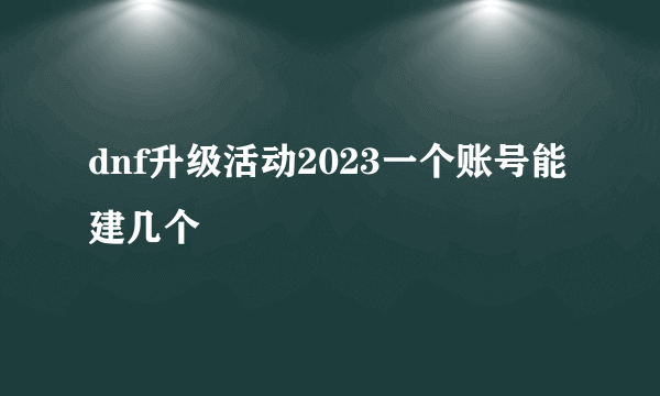 dnf升级活动2023一个账号能建几个