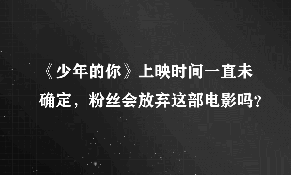 《少年的你》上映时间一直未确定，粉丝会放弃这部电影吗？