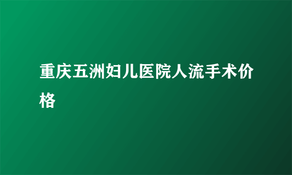 重庆五洲妇儿医院人流手术价格