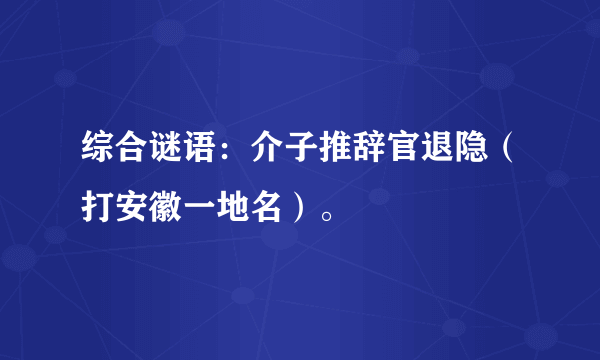 综合谜语：介子推辞官退隐（打安徽一地名）。