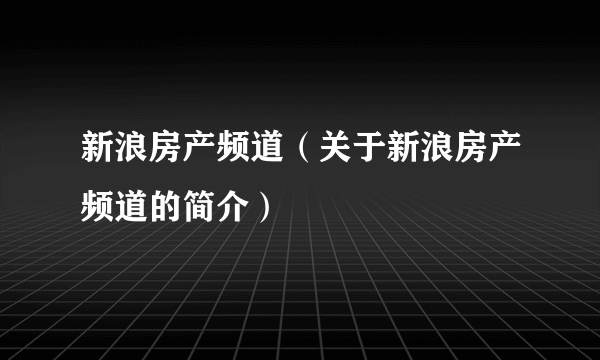 新浪房产频道（关于新浪房产频道的简介）