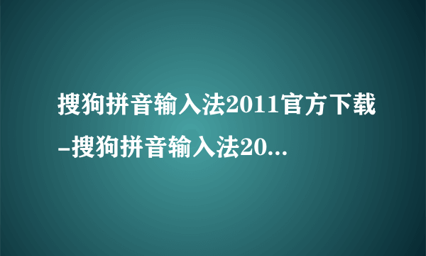 搜狗拼音输入法2011官方下载-搜狗拼音输入法2011官网下载