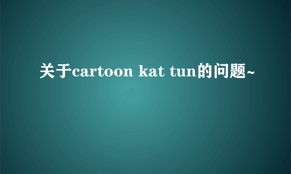 关于cartoon kat tun的问题~