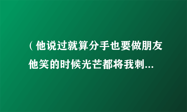 （他说过就算分手也要做朋友 他笑的时候光芒都将我刺透）是什么歌