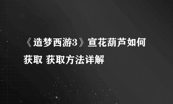 《造梦西游3》宣花葫芦如何获取 获取方法详解