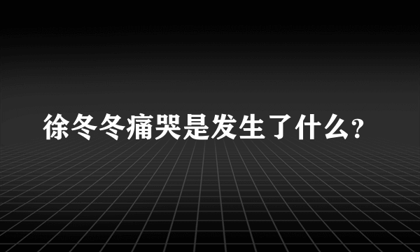 徐冬冬痛哭是发生了什么？