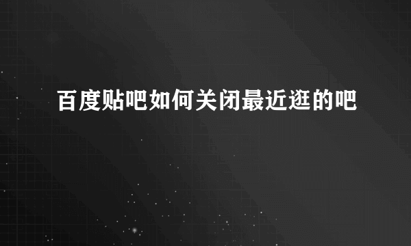 百度贴吧如何关闭最近逛的吧