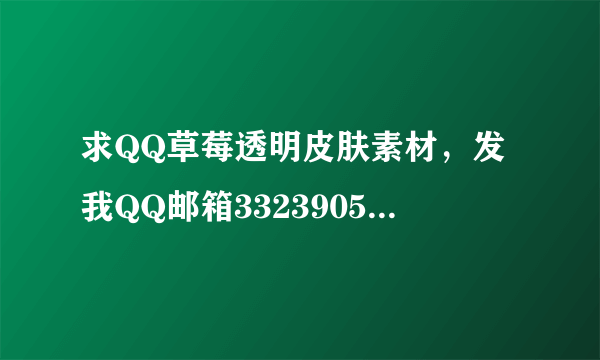 求QQ草莓透明皮肤素材，发我QQ邮箱332390580@qq.com