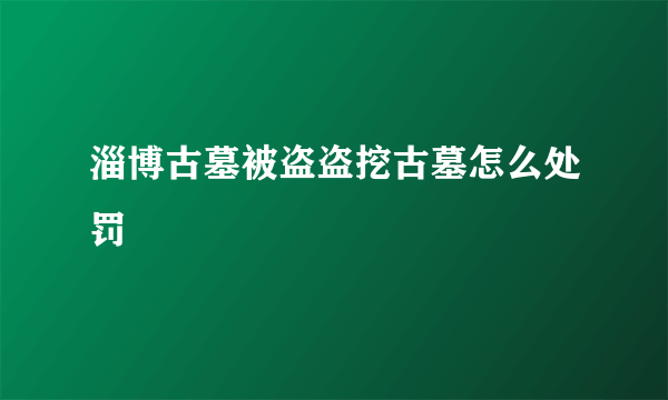 淄博古墓被盗盗挖古墓怎么处罚