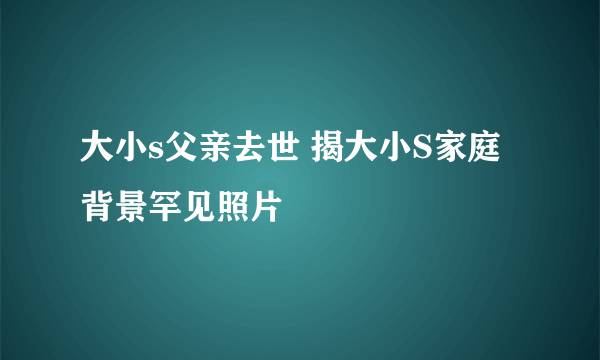 大小s父亲去世 揭大小S家庭背景罕见照片