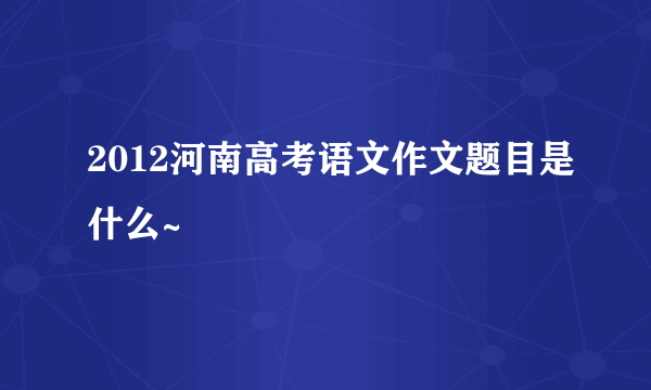 2012河南高考语文作文题目是什么~