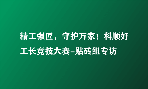 精工强匠，守护万家！科顺好工长竞技大赛-贴砖组专访