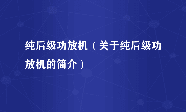 纯后级功放机（关于纯后级功放机的简介）