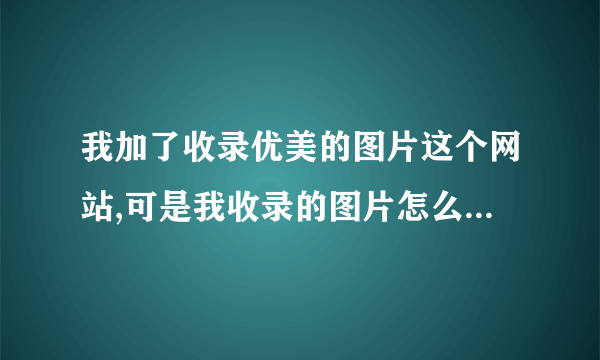 我加了收录优美的图片这个网站,可是我收录的图片怎么显示不出来?