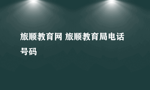 旅顺教育网 旅顺教育局电话号码