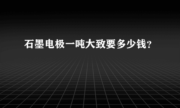 石墨电极一吨大致要多少钱？