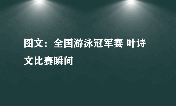 图文：全国游泳冠军赛 叶诗文比赛瞬间