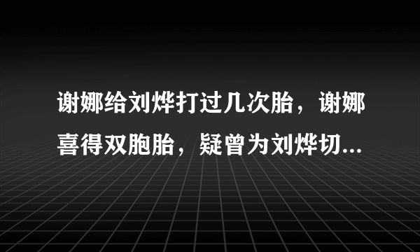 谢娜给刘烨打过几次胎，谢娜喜得双胞胎，疑曾为刘烨切除一侧输卵管，那为何