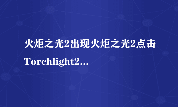 火炬之光2出现火炬之光2点击Torchlight2_steam.exe时出现ERROR IN UNCOMPRESSING DATA FOR FILE DRAGON