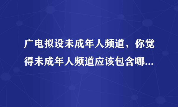 广电拟设未成年人频道，你觉得未成年人频道应该包含哪些节目？