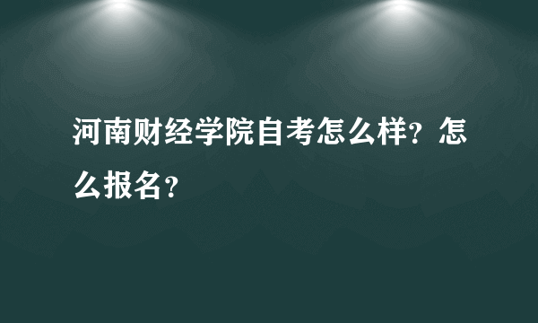 河南财经学院自考怎么样？怎么报名？