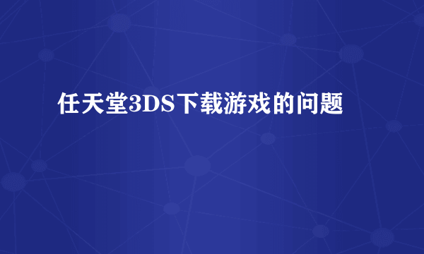 任天堂3DS下载游戏的问题