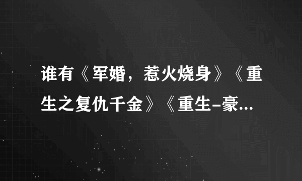 谁有《军婚，惹火烧身》《重生之复仇千金》《重生-豪门大小姐》等温的TXT？